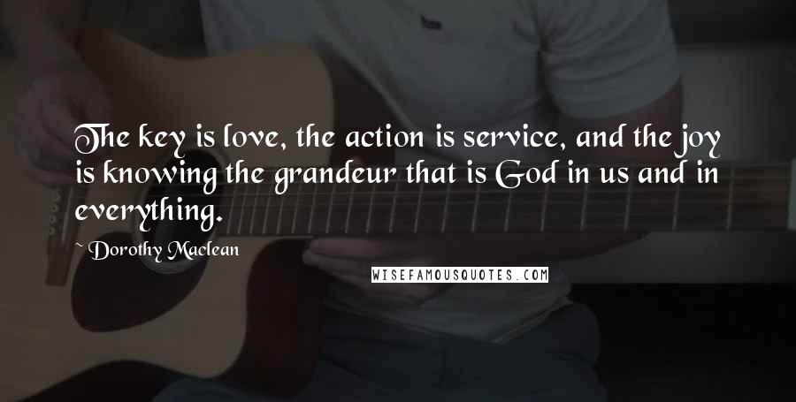 Dorothy Maclean Quotes: The key is love, the action is service, and the joy is knowing the grandeur that is God in us and in everything.