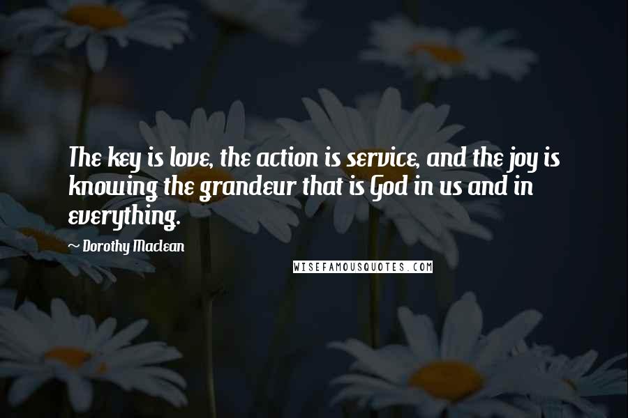 Dorothy Maclean Quotes: The key is love, the action is service, and the joy is knowing the grandeur that is God in us and in everything.