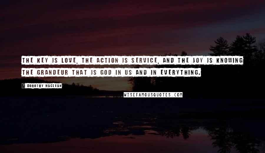 Dorothy Maclean Quotes: The key is love, the action is service, and the joy is knowing the grandeur that is God in us and in everything.