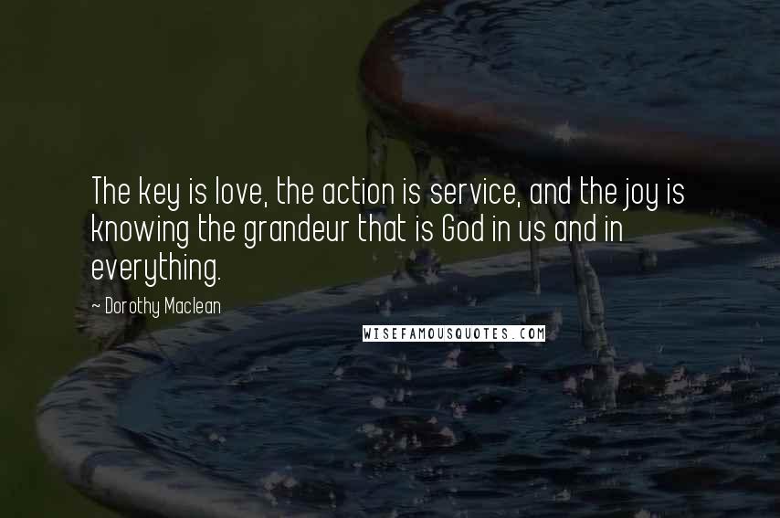 Dorothy Maclean Quotes: The key is love, the action is service, and the joy is knowing the grandeur that is God in us and in everything.