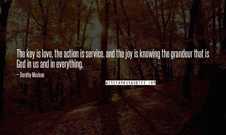 Dorothy Maclean Quotes: The key is love, the action is service, and the joy is knowing the grandeur that is God in us and in everything.