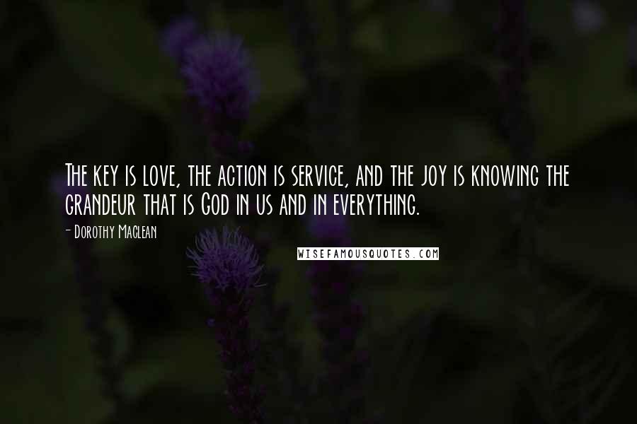 Dorothy Maclean Quotes: The key is love, the action is service, and the joy is knowing the grandeur that is God in us and in everything.