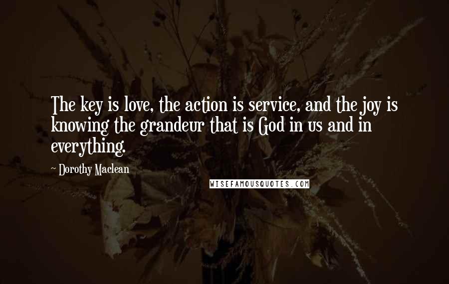 Dorothy Maclean Quotes: The key is love, the action is service, and the joy is knowing the grandeur that is God in us and in everything.