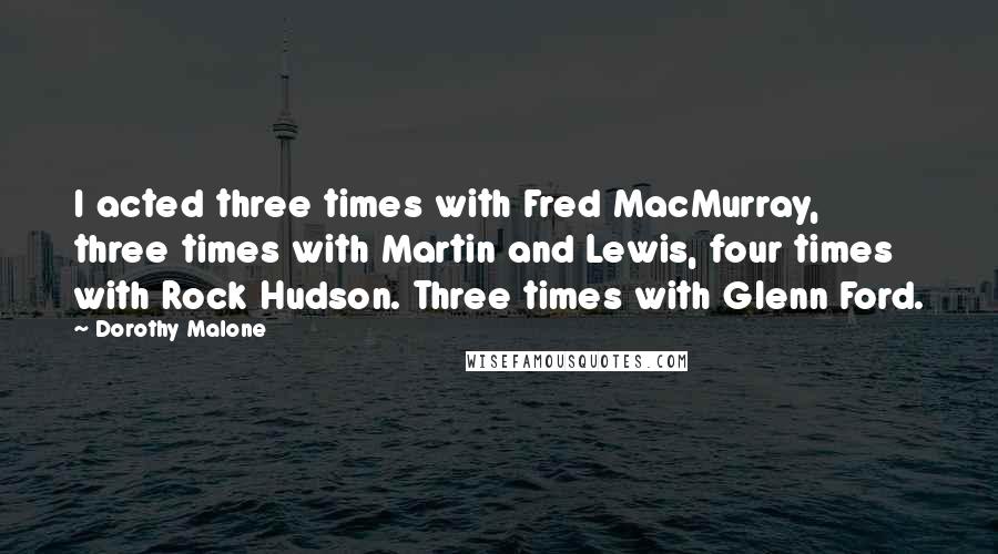 Dorothy Malone Quotes: I acted three times with Fred MacMurray, three times with Martin and Lewis, four times with Rock Hudson. Three times with Glenn Ford.