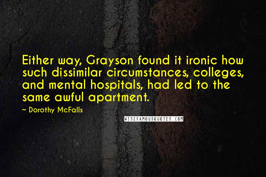 Dorothy McFalls Quotes: Either way, Grayson found it ironic how such dissimilar circumstances, colleges, and mental hospitals, had led to the same awful apartment.