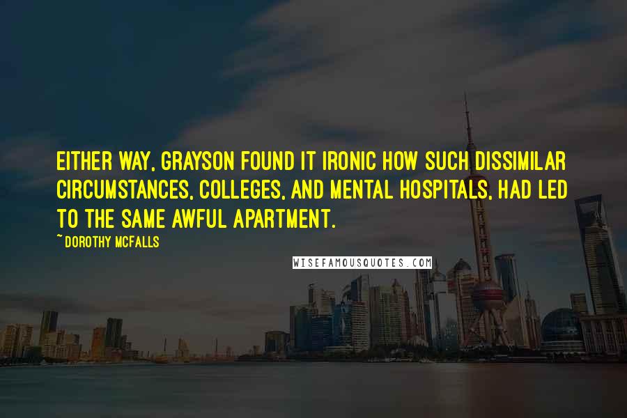 Dorothy McFalls Quotes: Either way, Grayson found it ironic how such dissimilar circumstances, colleges, and mental hospitals, had led to the same awful apartment.