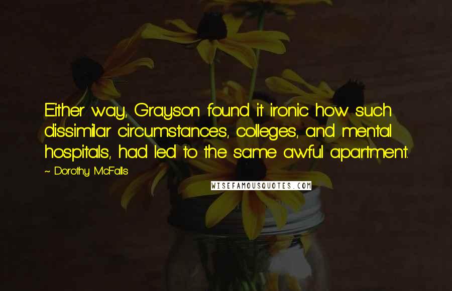 Dorothy McFalls Quotes: Either way, Grayson found it ironic how such dissimilar circumstances, colleges, and mental hospitals, had led to the same awful apartment.