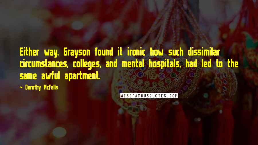Dorothy McFalls Quotes: Either way, Grayson found it ironic how such dissimilar circumstances, colleges, and mental hospitals, had led to the same awful apartment.