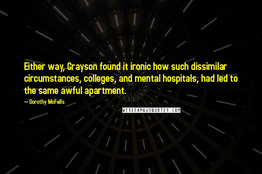 Dorothy McFalls Quotes: Either way, Grayson found it ironic how such dissimilar circumstances, colleges, and mental hospitals, had led to the same awful apartment.