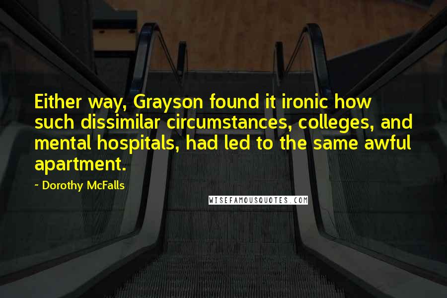 Dorothy McFalls Quotes: Either way, Grayson found it ironic how such dissimilar circumstances, colleges, and mental hospitals, had led to the same awful apartment.