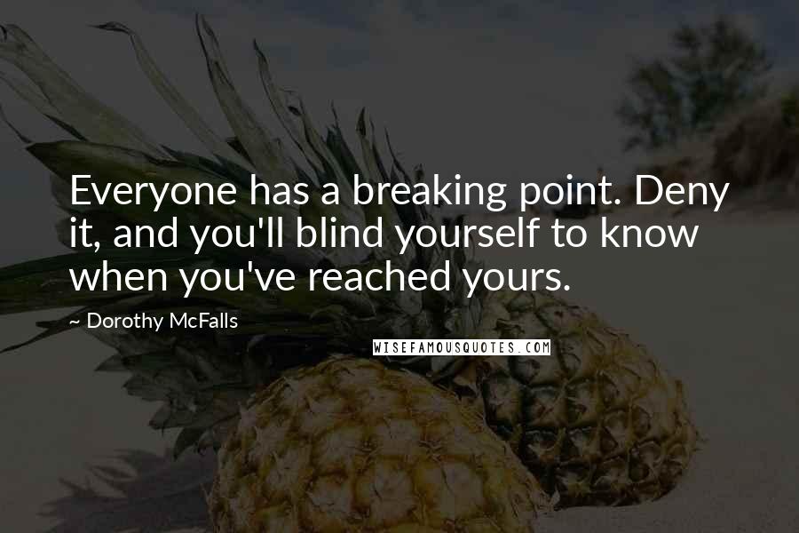 Dorothy McFalls Quotes: Everyone has a breaking point. Deny it, and you'll blind yourself to know when you've reached yours.