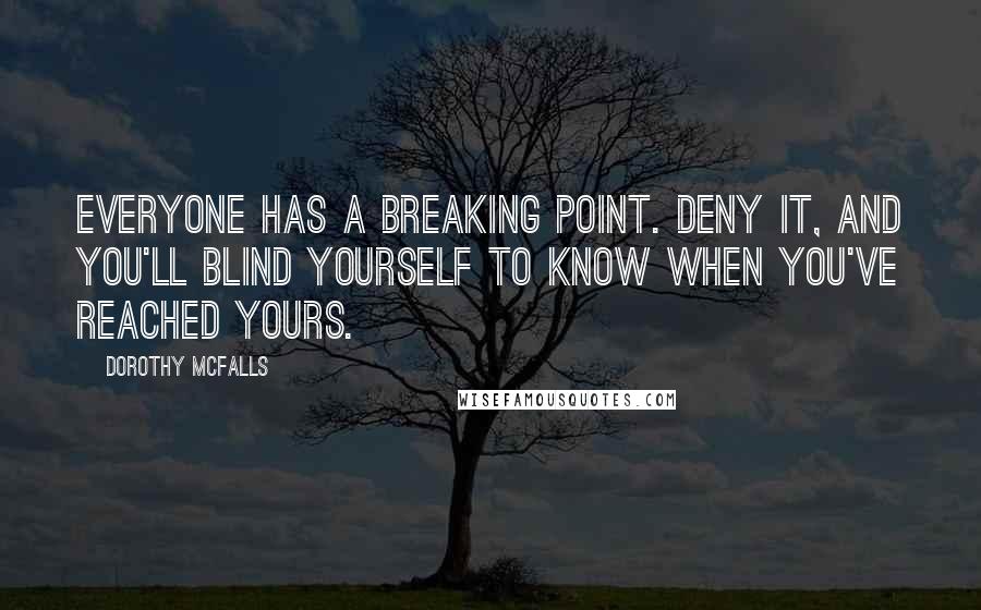 Dorothy McFalls Quotes: Everyone has a breaking point. Deny it, and you'll blind yourself to know when you've reached yours.