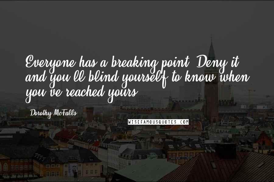 Dorothy McFalls Quotes: Everyone has a breaking point. Deny it, and you'll blind yourself to know when you've reached yours.