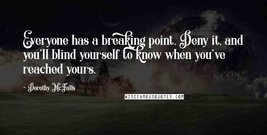 Dorothy McFalls Quotes: Everyone has a breaking point. Deny it, and you'll blind yourself to know when you've reached yours.