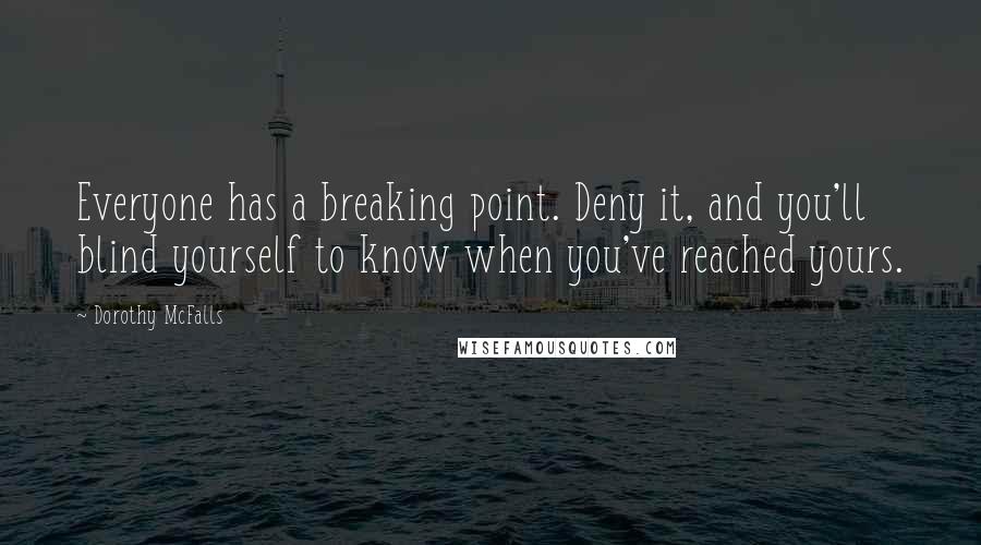 Dorothy McFalls Quotes: Everyone has a breaking point. Deny it, and you'll blind yourself to know when you've reached yours.