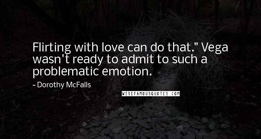 Dorothy McFalls Quotes: Flirting with love can do that." Vega wasn't ready to admit to such a problematic emotion.