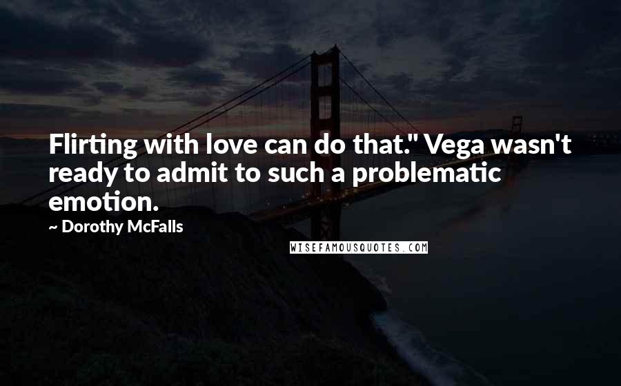 Dorothy McFalls Quotes: Flirting with love can do that." Vega wasn't ready to admit to such a problematic emotion.