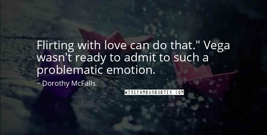 Dorothy McFalls Quotes: Flirting with love can do that." Vega wasn't ready to admit to such a problematic emotion.