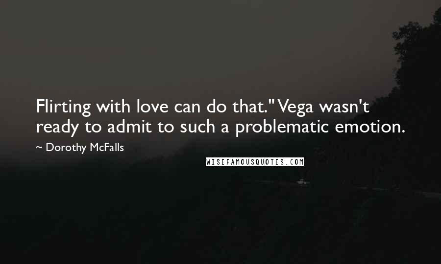 Dorothy McFalls Quotes: Flirting with love can do that." Vega wasn't ready to admit to such a problematic emotion.