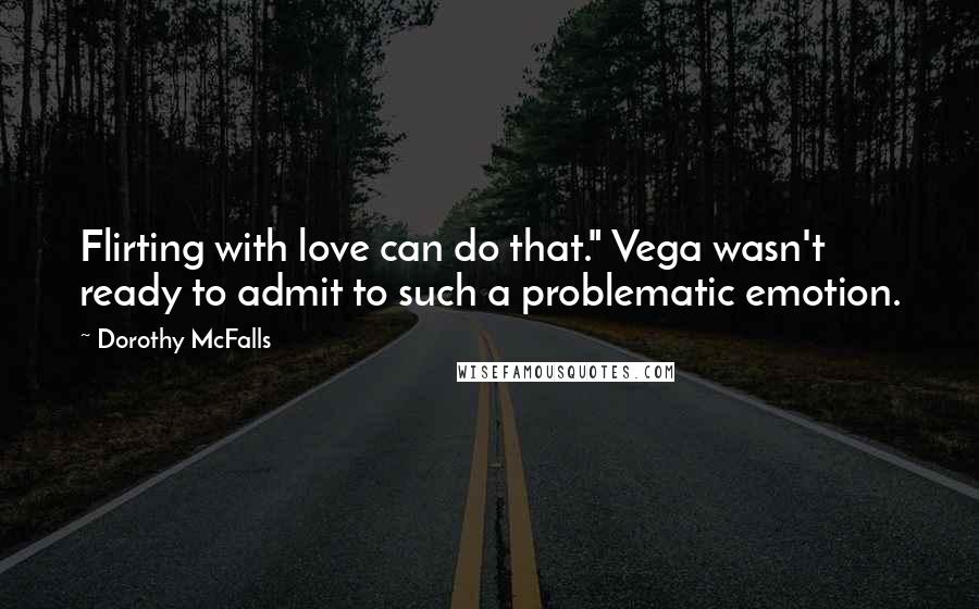 Dorothy McFalls Quotes: Flirting with love can do that." Vega wasn't ready to admit to such a problematic emotion.