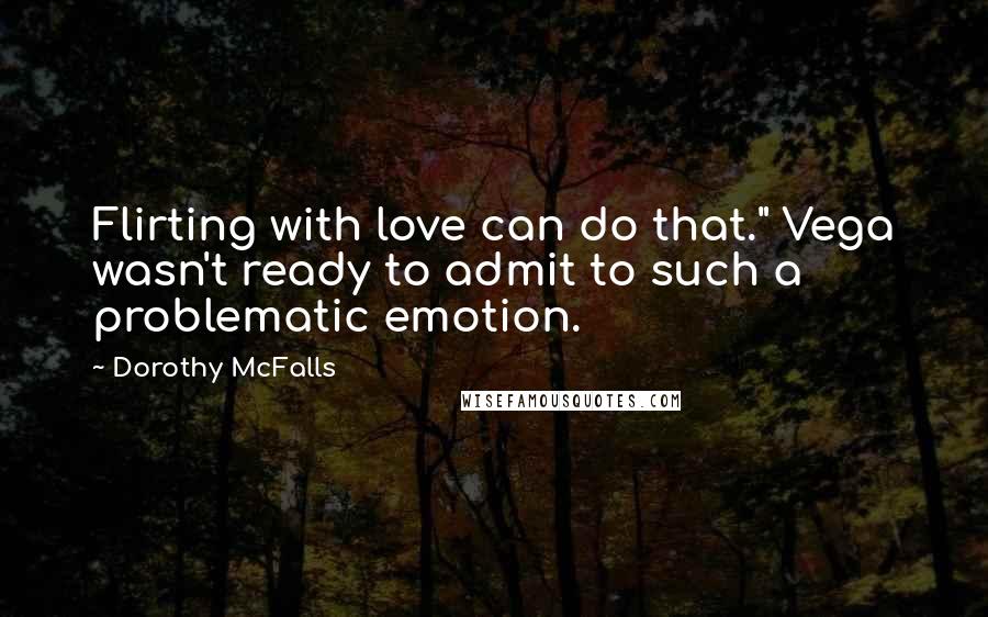 Dorothy McFalls Quotes: Flirting with love can do that." Vega wasn't ready to admit to such a problematic emotion.