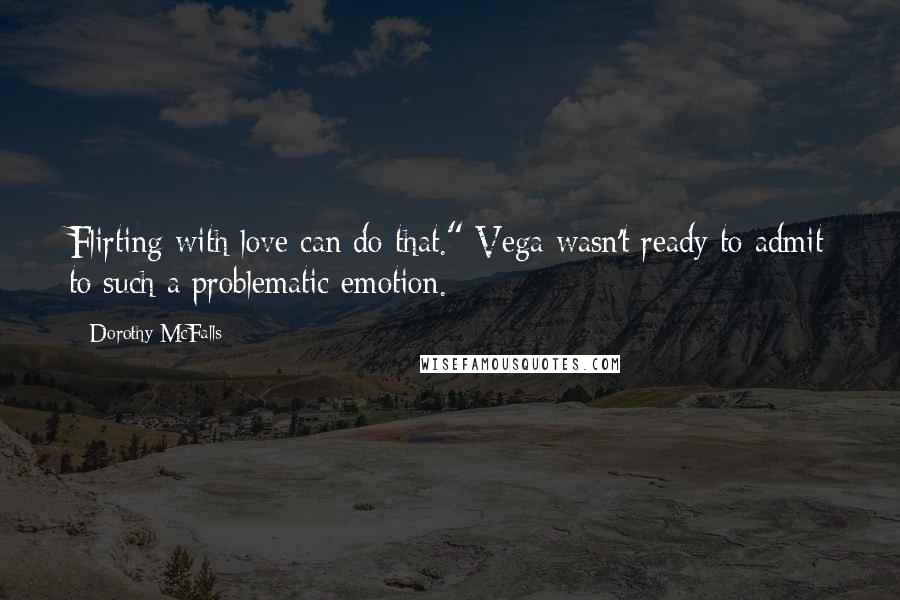 Dorothy McFalls Quotes: Flirting with love can do that." Vega wasn't ready to admit to such a problematic emotion.