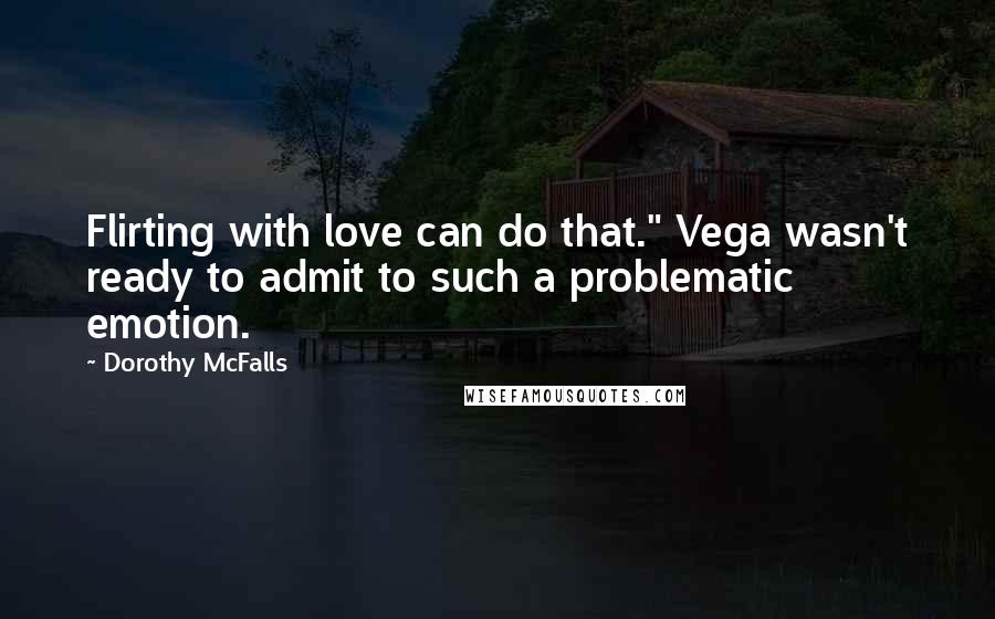 Dorothy McFalls Quotes: Flirting with love can do that." Vega wasn't ready to admit to such a problematic emotion.