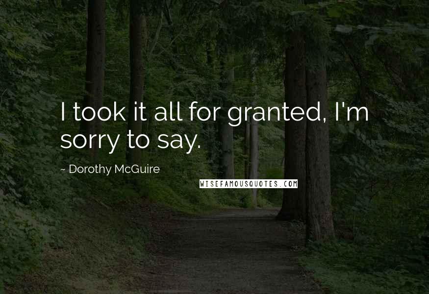 Dorothy McGuire Quotes: I took it all for granted, I'm sorry to say.