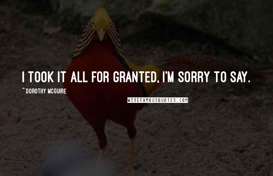 Dorothy McGuire Quotes: I took it all for granted, I'm sorry to say.