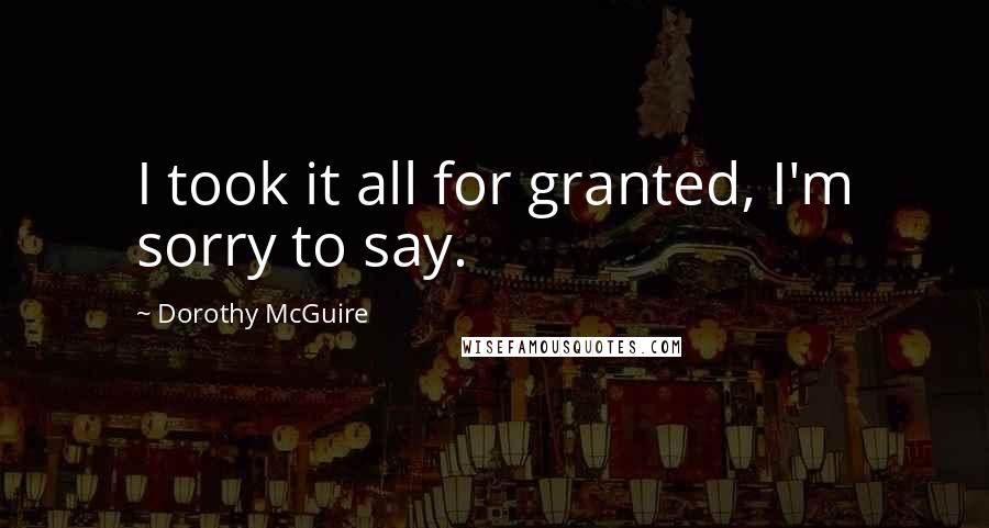 Dorothy McGuire Quotes: I took it all for granted, I'm sorry to say.