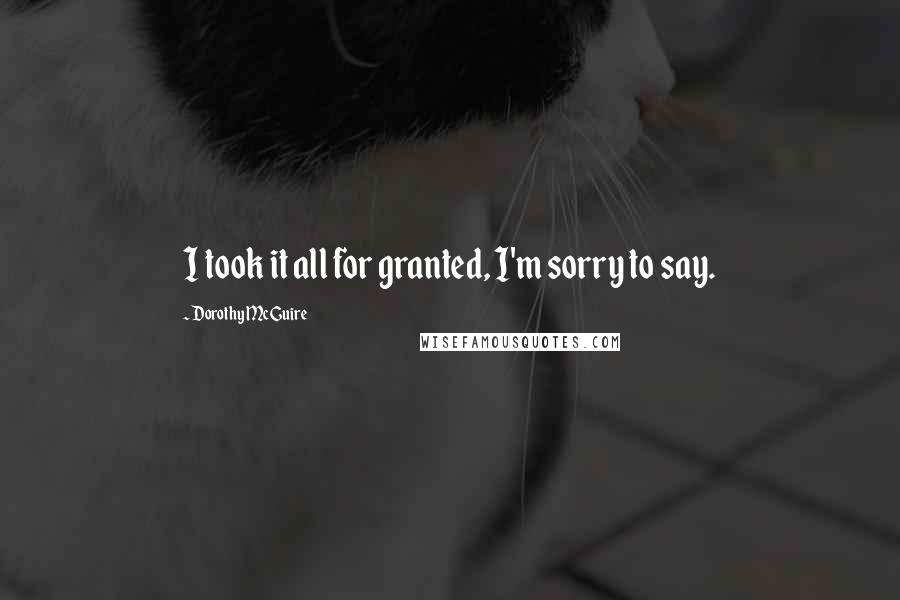 Dorothy McGuire Quotes: I took it all for granted, I'm sorry to say.