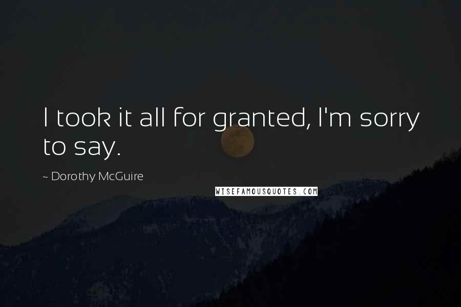 Dorothy McGuire Quotes: I took it all for granted, I'm sorry to say.