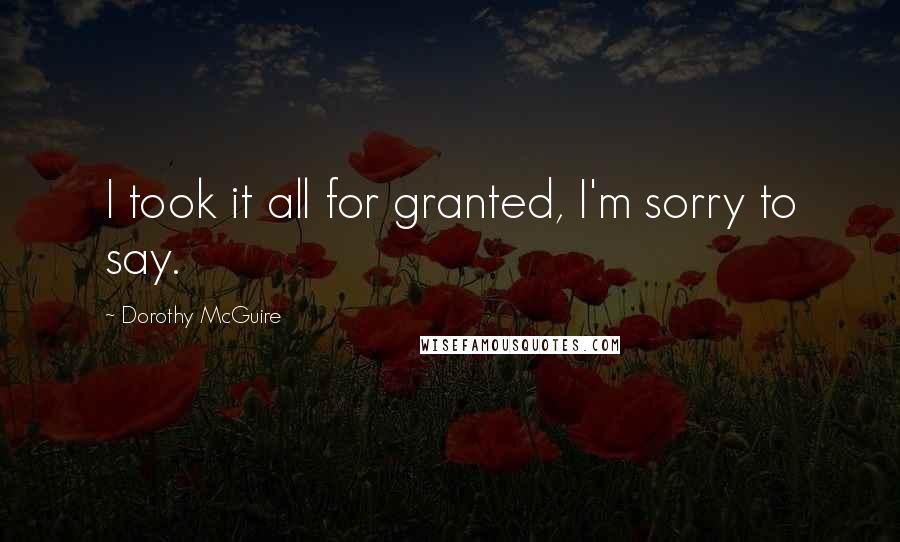 Dorothy McGuire Quotes: I took it all for granted, I'm sorry to say.