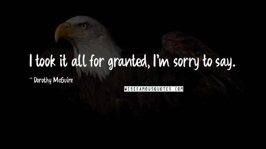 Dorothy McGuire Quotes: I took it all for granted, I'm sorry to say.