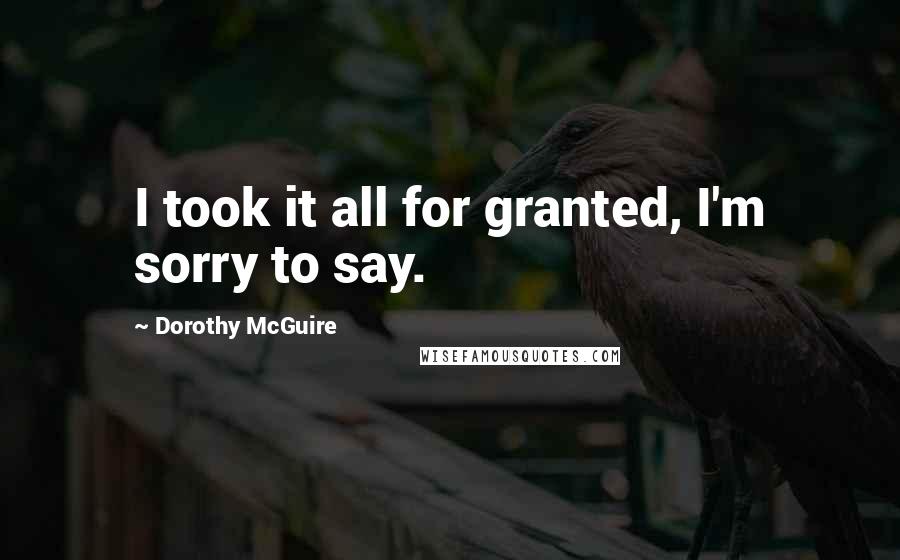 Dorothy McGuire Quotes: I took it all for granted, I'm sorry to say.