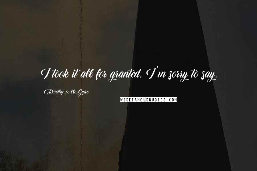 Dorothy McGuire Quotes: I took it all for granted, I'm sorry to say.