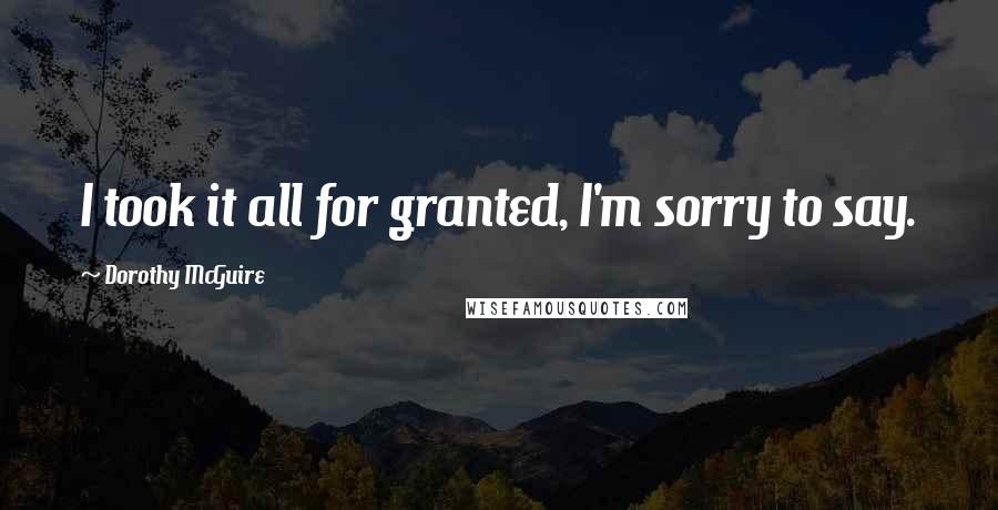 Dorothy McGuire Quotes: I took it all for granted, I'm sorry to say.