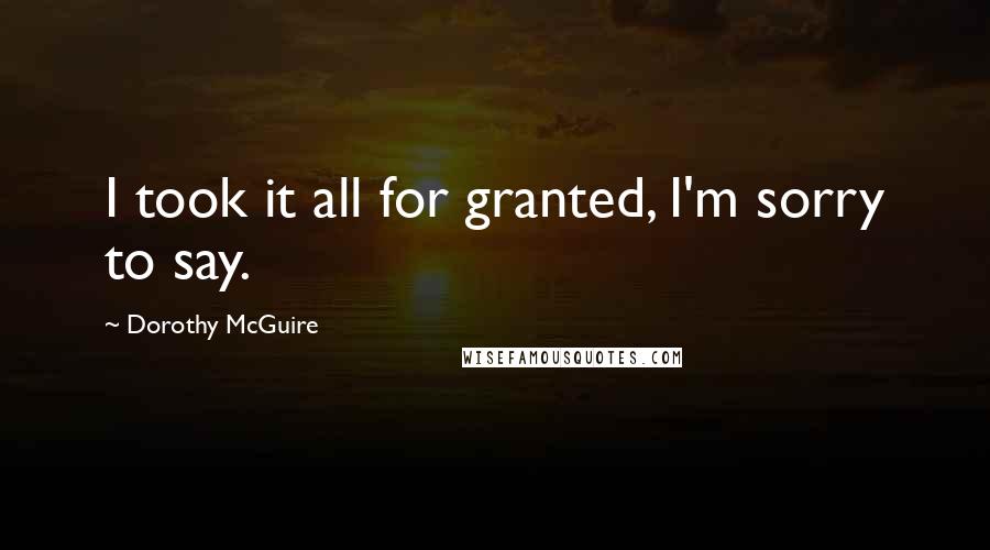 Dorothy McGuire Quotes: I took it all for granted, I'm sorry to say.