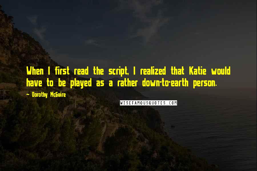 Dorothy McGuire Quotes: When I first read the script, I realized that Katie would have to be played as a rather down-to-earth person.