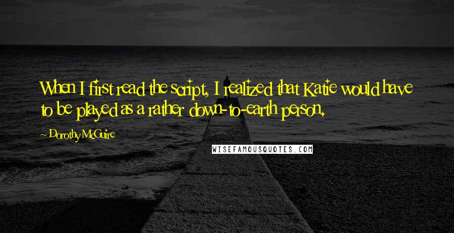 Dorothy McGuire Quotes: When I first read the script, I realized that Katie would have to be played as a rather down-to-earth person.