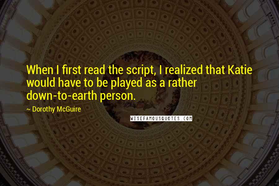 Dorothy McGuire Quotes: When I first read the script, I realized that Katie would have to be played as a rather down-to-earth person.