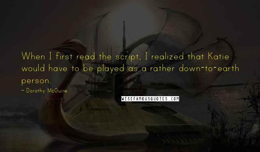 Dorothy McGuire Quotes: When I first read the script, I realized that Katie would have to be played as a rather down-to-earth person.