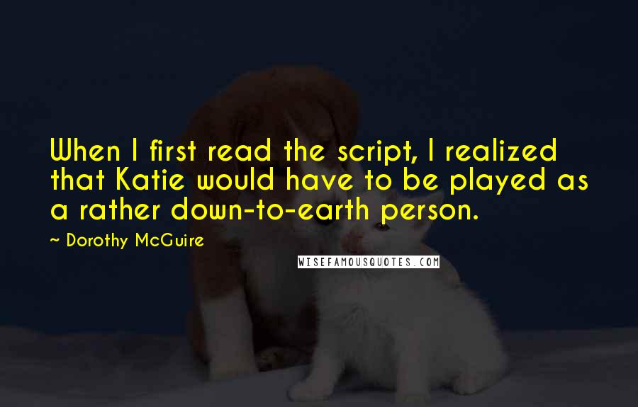 Dorothy McGuire Quotes: When I first read the script, I realized that Katie would have to be played as a rather down-to-earth person.