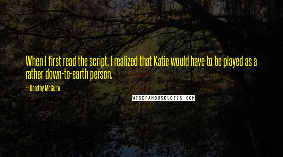 Dorothy McGuire Quotes: When I first read the script, I realized that Katie would have to be played as a rather down-to-earth person.