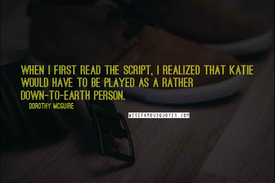 Dorothy McGuire Quotes: When I first read the script, I realized that Katie would have to be played as a rather down-to-earth person.