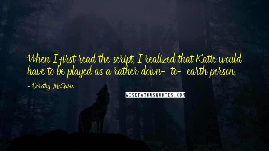 Dorothy McGuire Quotes: When I first read the script, I realized that Katie would have to be played as a rather down-to-earth person.