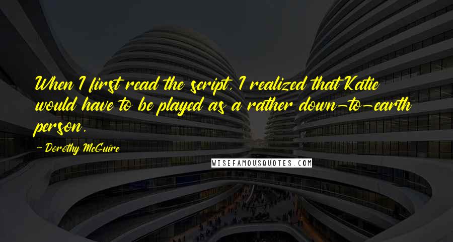 Dorothy McGuire Quotes: When I first read the script, I realized that Katie would have to be played as a rather down-to-earth person.