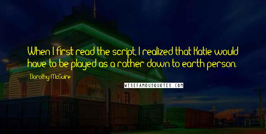 Dorothy McGuire Quotes: When I first read the script, I realized that Katie would have to be played as a rather down-to-earth person.