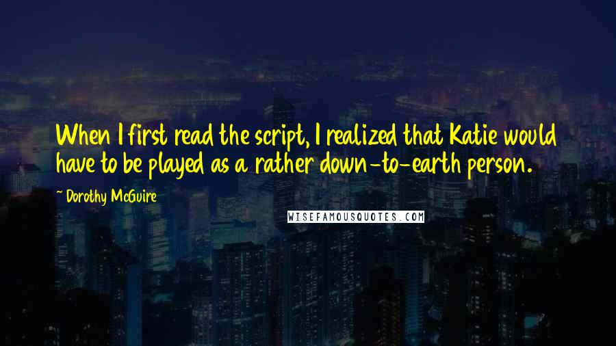 Dorothy McGuire Quotes: When I first read the script, I realized that Katie would have to be played as a rather down-to-earth person.