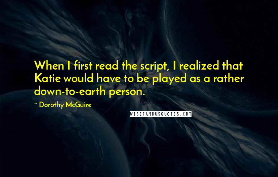 Dorothy McGuire Quotes: When I first read the script, I realized that Katie would have to be played as a rather down-to-earth person.